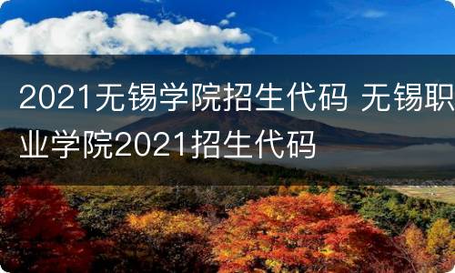 2021无锡学院招生代码 无锡职业学院2021招生代码