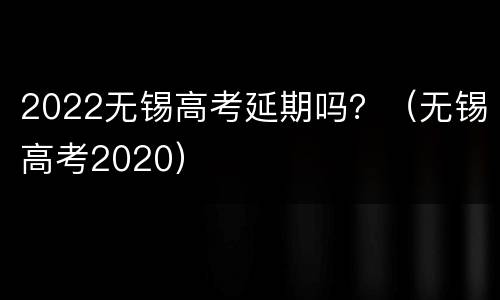 2022无锡高考延期吗？（无锡高考2020）