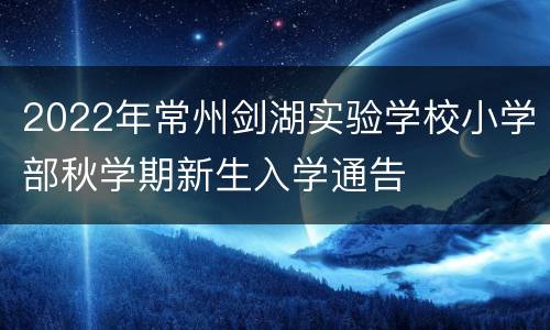 2022年常州剑湖实验学校小学部秋学期新生入学通告