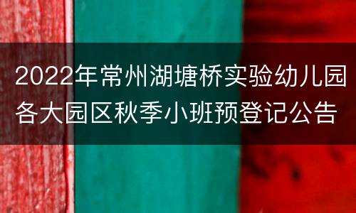 2022年常州湖塘桥实验幼儿园各大园区秋季小班预登记公告