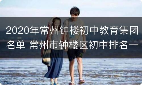 2020年常州钟楼初中教育集团名单 常州市钟楼区初中排名一览表