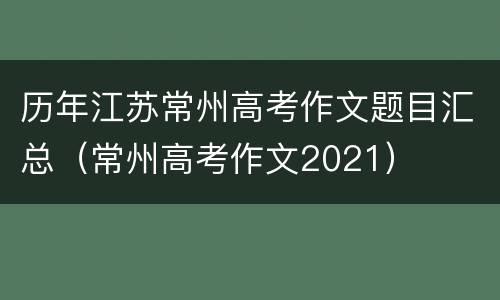历年江苏常州高考作文题目汇总（常州高考作文2021）