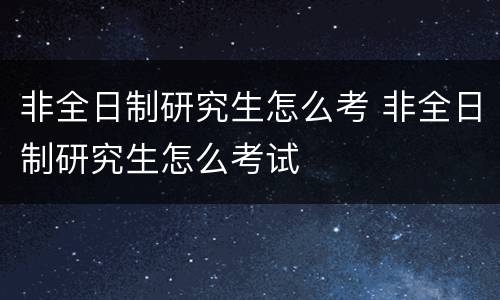 非全日制研究生怎么考 非全日制研究生怎么考试