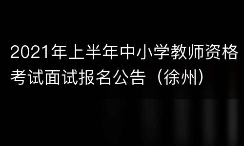 2021年上半年中小学教师资格考试面试报名公告（徐州）