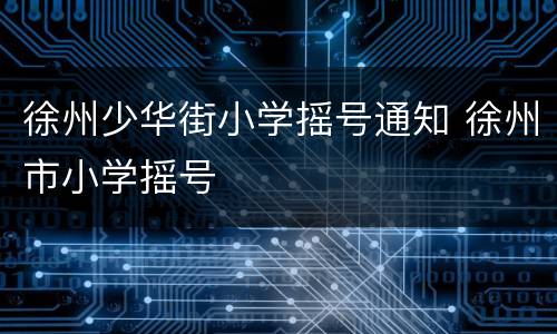徐州少华街小学摇号通知 徐州市小学摇号