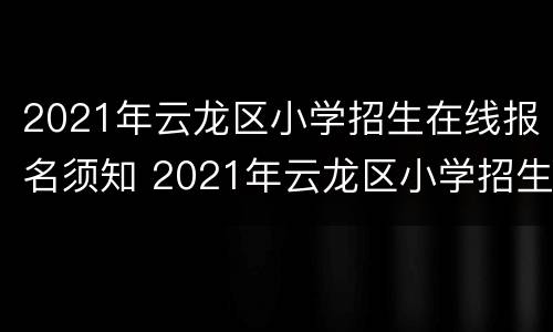 2021年云龙区小学招生在线报名须知 2021年云龙区小学招生在线报名须知公告