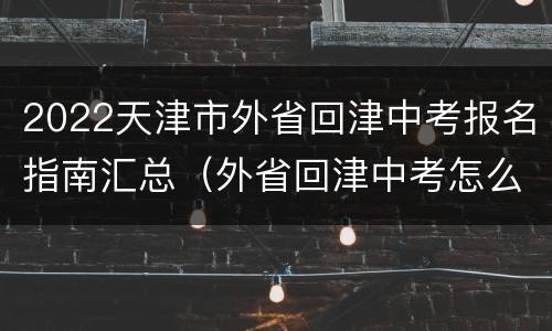 2022天津市外省回津中考报名指南汇总（外省回津中考怎么报名）