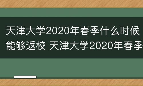 天津大学2020年春季什么时候能够返校 天津大学2020年春季什么时候能够返校呢
