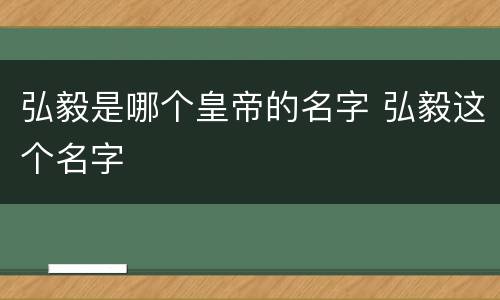 弘毅是哪个皇帝的名字 弘毅这个名字