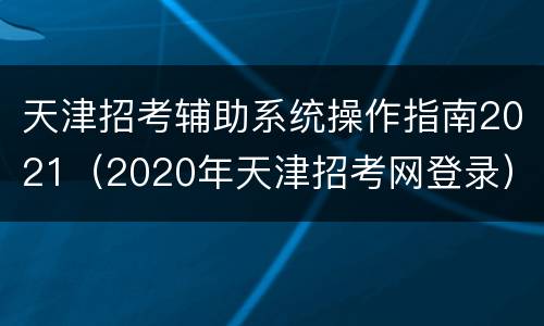 天津招考辅助系统操作指南2021（2020年天津招考网登录）