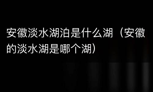 安徽淡水湖泊是什么湖（安徽的淡水湖是哪个湖）
