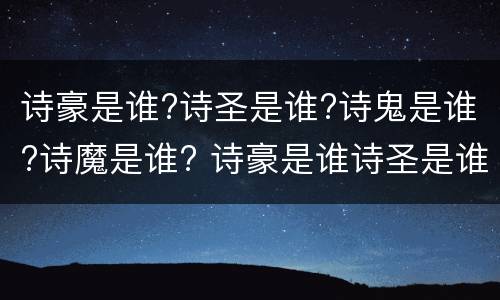 诗豪是谁?诗圣是谁?诗鬼是谁?诗魔是谁? 诗豪是谁诗圣是谁诗鬼是谁诗魔是谁
