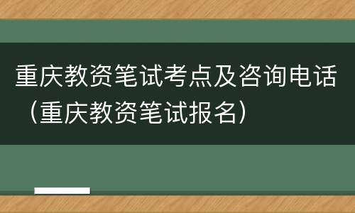 重庆教资笔试考点及咨询电话（重庆教资笔试报名）