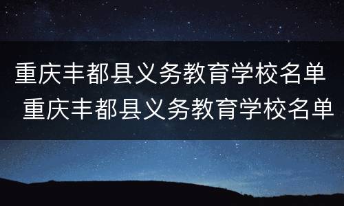 重庆丰都县义务教育学校名单 重庆丰都县义务教育学校名单公示