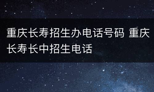 重庆长寿招生办电话号码 重庆长寿长中招生电话
