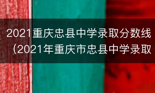 2021重庆忠县中学录取分数线（2021年重庆市忠县中学录取线）