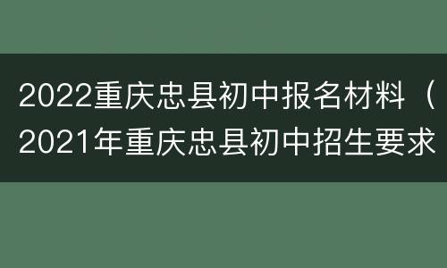2022重庆忠县初中报名材料（2021年重庆忠县初中招生要求）