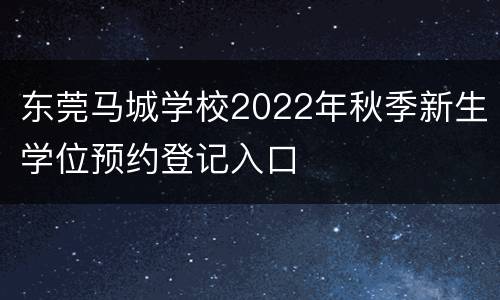 东莞马城学校2022年秋季新生学位预约登记入口