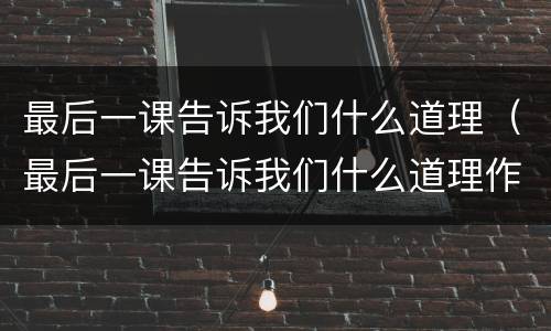 最后一课告诉我们什么道理（最后一课告诉我们什么道理作文）