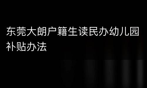 东莞大朗户籍生读民办幼儿园补贴办法