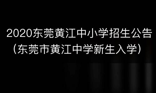 2020东莞黄江中小学招生公告（东莞市黄江中学新生入学）