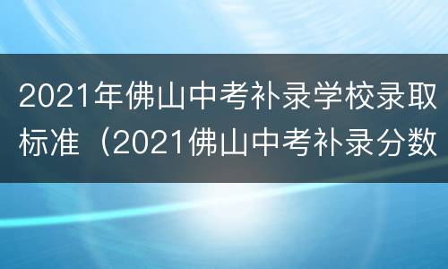 2021年佛山中考补录学校录取标准（2021佛山中考补录分数线）