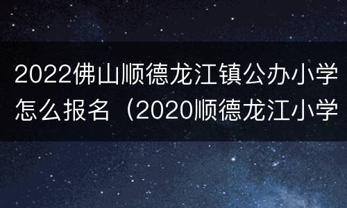 2022佛山顺德龙江镇公办小学怎么报名（2020顺德龙江小学招生政策）