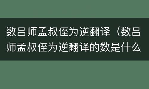 数吕师孟叔侄为逆翻译（数吕师孟叔侄为逆翻译的数是什么意思）