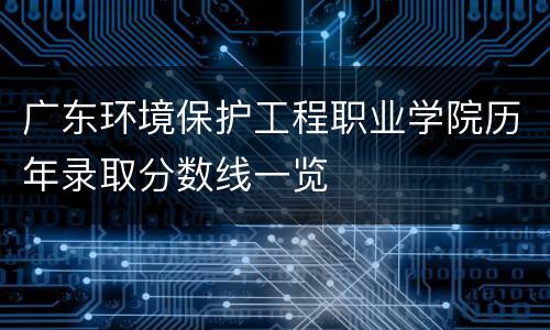 广东环境保护工程职业学院历年录取分数线一览