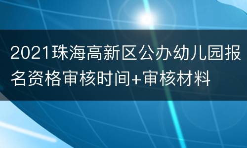 2021珠海高新区公办幼儿园报名资格审核时间+审核材料
