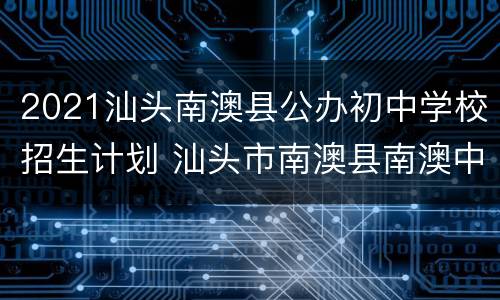 2021汕头南澳县公办初中学校招生计划 汕头市南澳县南澳中学