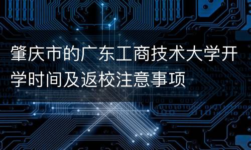 肇庆市的广东工商技术大学开学时间及返校注意事项