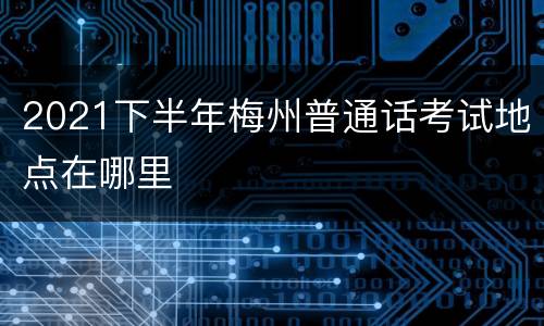 2021下半年梅州普通话考试地点在哪里