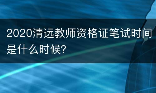 2020清远教师资格证笔试时间是什么时候？