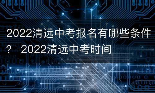 2022清远中考报名有哪些条件？ 2022清远中考时间