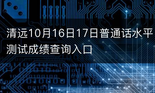 清远10月16日17日普通话水平测试成绩查询入口