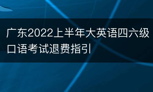 广东2022上半年大英语四六级口语考试退费指引
