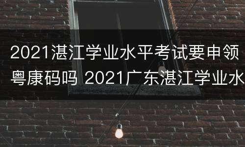 2021湛江学业水平考试要申领粤康码吗 2021广东湛江学业水平考试