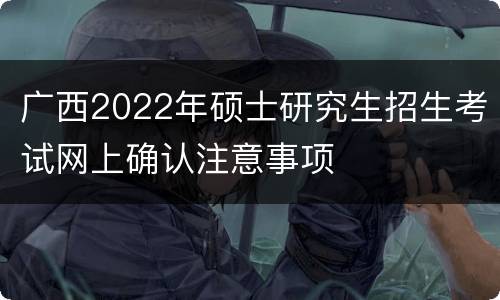 广西2022年硕士研究生招生考试网上确认注意事项