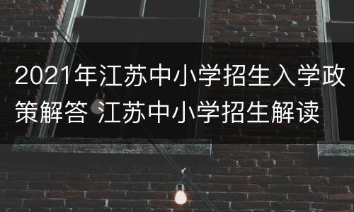 2021年江苏中小学招生入学政策解答 江苏中小学招生解读