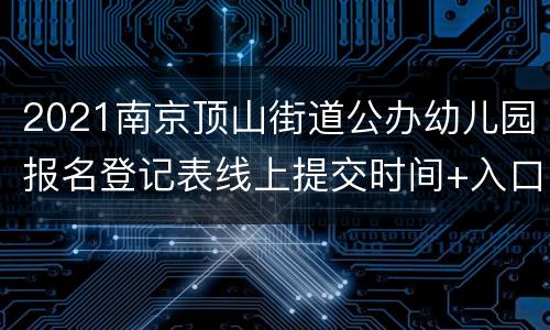 2021南京顶山街道公办幼儿园报名登记表线上提交时间+入口