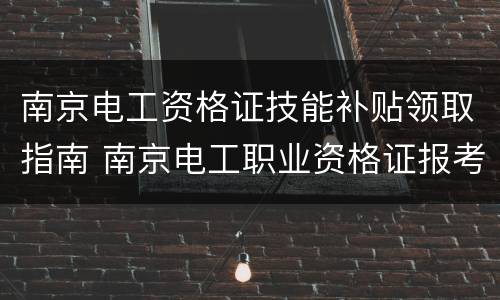 南京电工资格证技能补贴领取指南 南京电工职业资格证报考