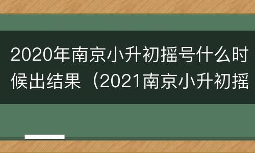 2020年南京小升初摇号什么时候出结果（2021南京小升初摇号时间）