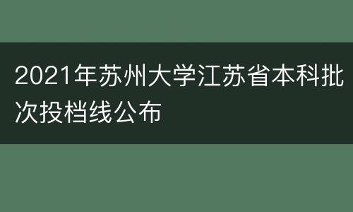 2021年苏州大学江苏省本科批次投档线公布