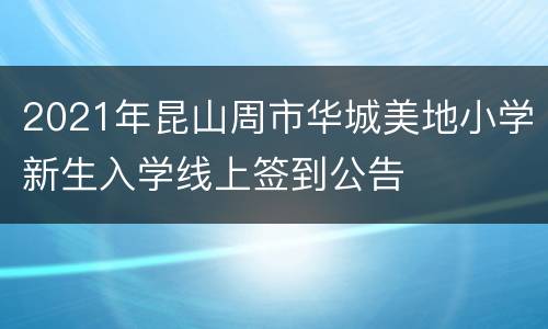 2021年昆山周市华城美地小学新生入学线上签到公告
