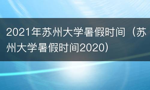 2021年苏州大学暑假时间（苏州大学暑假时间2020）