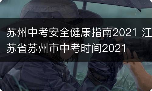 苏州中考安全健康指南2021 江苏省苏州市中考时间2021