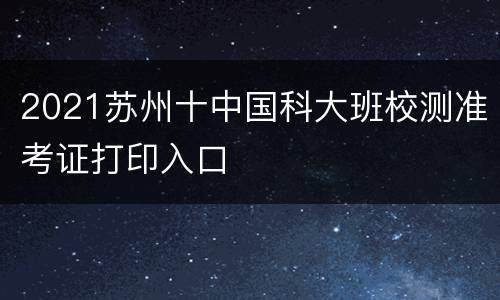 2021苏州十中国科大班校测准考证打印入口