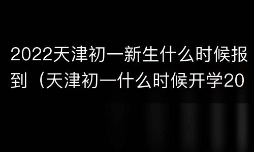 2022天津初一新生什么时候报到（天津初一什么时候开学2021）