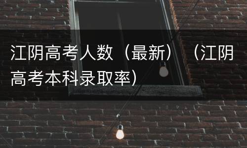 江阴高考人数（最新）（江阴高考本科录取率）
